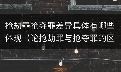 抢劫罪抢夺罪差异具体有哪些体现（论抢劫罪与抢夺罪的区别）