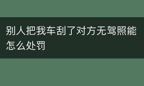 别人把我车刮了对方无驾照能怎么处罚