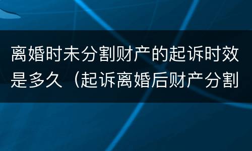 离婚时未分割财产的起诉时效是多久（起诉离婚后财产分割有期限吗）