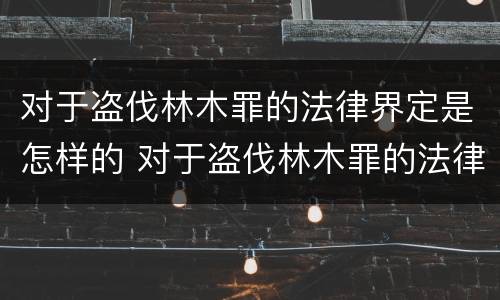 对于盗伐林木罪的法律界定是怎样的 对于盗伐林木罪的法律界定是怎样的处罚