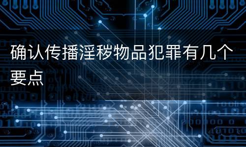 确认传播淫秽物品犯罪有几个要点