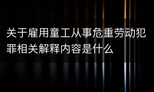 关于雇用童工从事危重劳动犯罪相关解释内容是什么