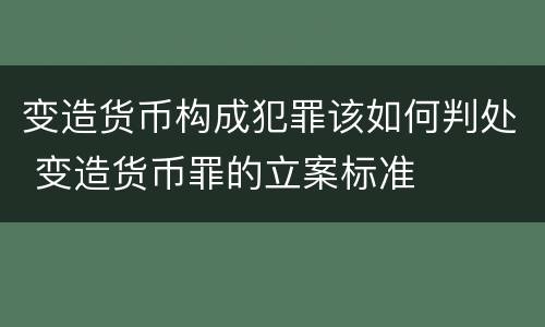 变造货币构成犯罪该如何判处 变造货币罪的立案标准