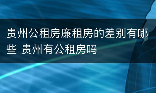 贵州公租房廉租房的差别有哪些 贵州有公租房吗