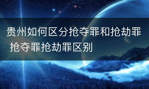 贵州如何区分抢夺罪和抢劫罪 抢夺罪抢劫罪区别