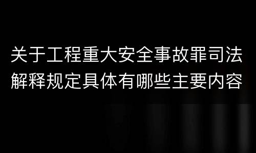 关于工程重大安全事故罪司法解释规定具体有哪些主要内容