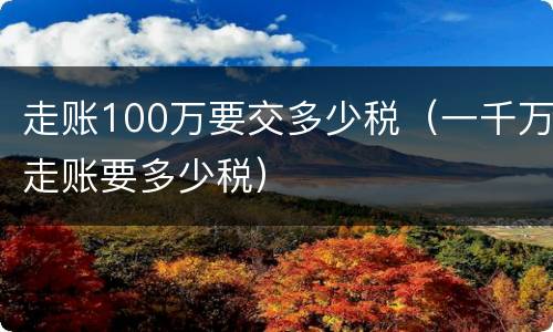 走账100万要交多少税（一千万走账要多少税）