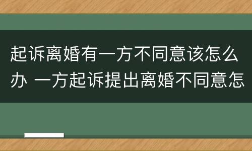 起诉离婚有一方不同意该怎么办 一方起诉提出离婚不同意怎么办