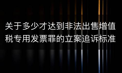 关于多少才达到非法出售增值税专用发票罪的立案追诉标准