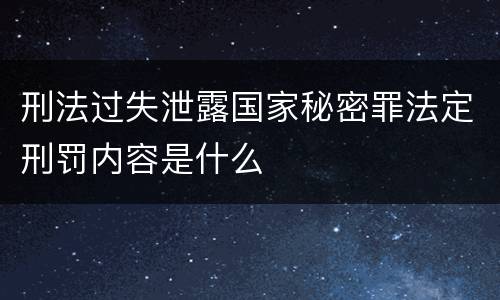 刑法过失泄露国家秘密罪法定刑罚内容是什么