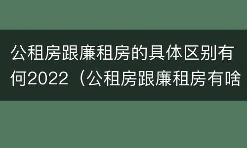 公租房跟廉租房的具体区别有何2022（公租房跟廉租房有啥区别）