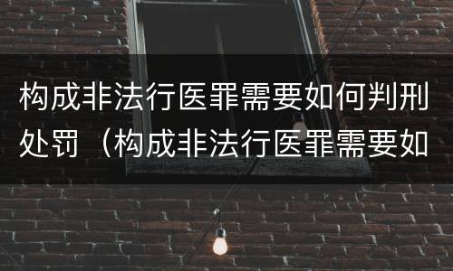 构成非法行医罪需要如何判刑处罚（构成非法行医罪需要如何判刑处罚决定）