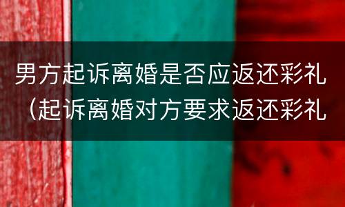 男方起诉离婚是否应返还彩礼（起诉离婚对方要求返还彩礼法院怎么判）