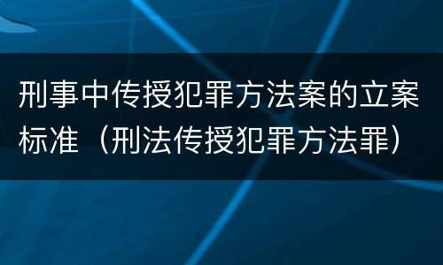 刑事中传授犯罪方法案的立案标准（刑法传授犯罪方法罪）