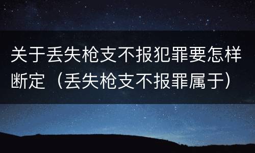 关于丢失枪支不报犯罪要怎样断定（丢失枪支不报罪属于）