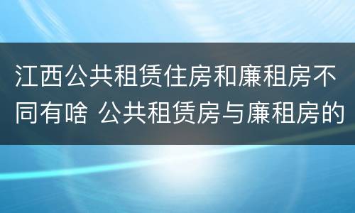 江西公共租赁住房和廉租房不同有啥 公共租赁房与廉租房的区别