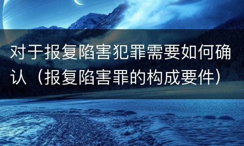 对于报复陷害犯罪需要如何确认（报复陷害罪的构成要件）