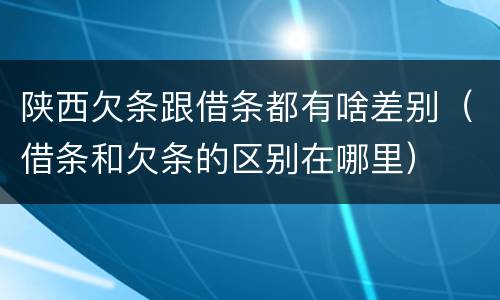 陕西欠条跟借条都有啥差别（借条和欠条的区别在哪里）