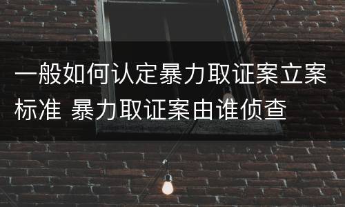 一般如何认定暴力取证案立案标准 暴力取证案由谁侦查