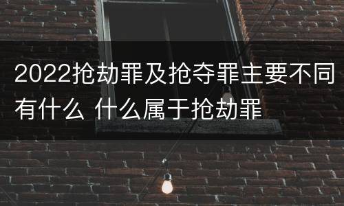 2022抢劫罪及抢夺罪主要不同有什么 什么属于抢劫罪