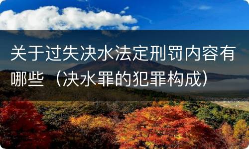 关于过失决水法定刑罚内容有哪些（决水罪的犯罪构成）