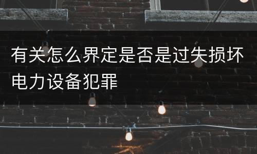 有关怎么界定是否是过失损坏电力设备犯罪
