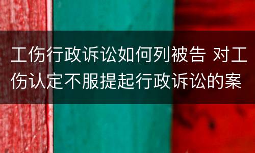 工伤行政诉讼如何列被告 对工伤认定不服提起行政诉讼的案由