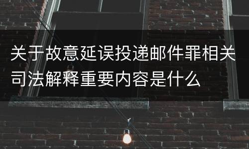 关于故意延误投递邮件罪相关司法解释重要内容是什么