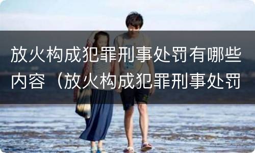 放火构成犯罪刑事处罚有哪些内容（放火构成犯罪刑事处罚有哪些内容和要求）