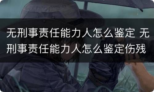 无刑事责任能力人怎么鉴定 无刑事责任能力人怎么鉴定伤残