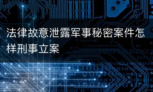 法律故意泄露军事秘密案件怎样刑事立案