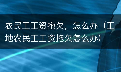 农民工工资拖欠，怎么办（工地农民工工资拖欠怎么办）