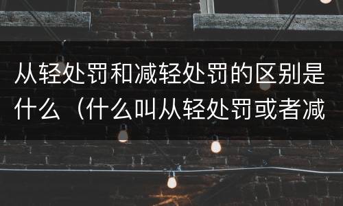 从轻处罚和减轻处罚的区别是什么（什么叫从轻处罚或者减轻处罚）