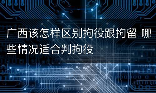 广西该怎样区别拘役跟拘留 哪些情况适合判拘役