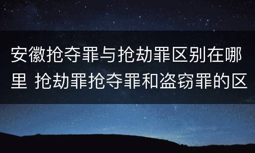 安徽抢夺罪与抢劫罪区别在哪里 抢劫罪抢夺罪和盗窃罪的区别