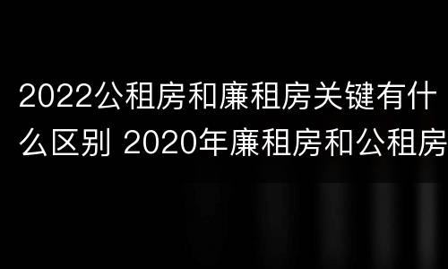 2022公租房和廉租房关键有什么区别 2020年廉租房和公租房的区别