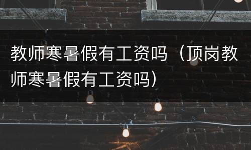 教师寒暑假有工资吗（顶岗教师寒暑假有工资吗）