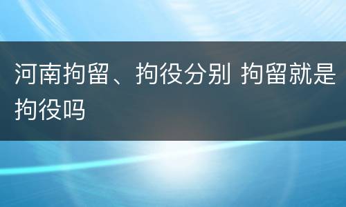河南拘留、拘役分别 拘留就是拘役吗