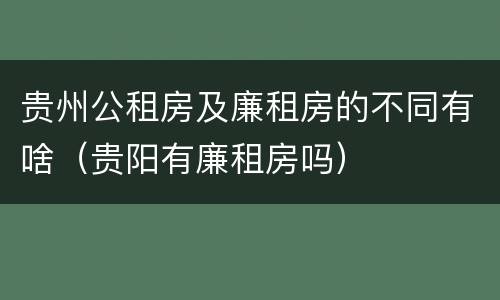 贵州公租房及廉租房的不同有啥（贵阳有廉租房吗）