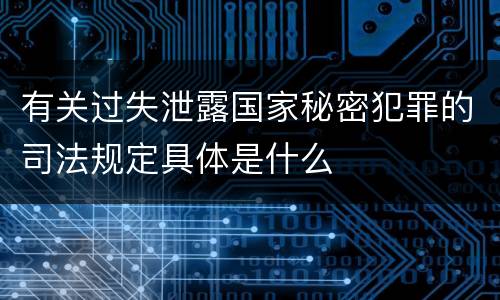 有关过失泄露国家秘密犯罪的司法规定具体是什么