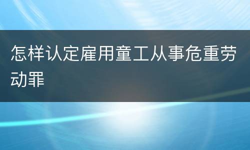 怎样认定雇用童工从事危重劳动罪