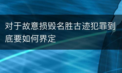 对于故意损毁名胜古迹犯罪到底要如何界定