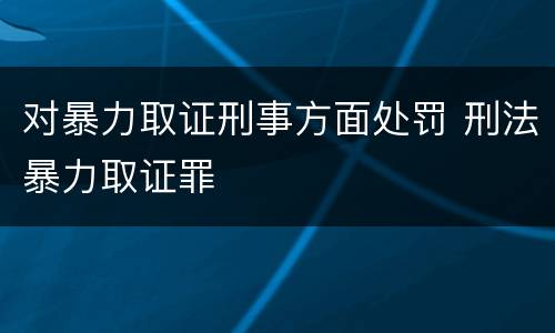 对暴力取证刑事方面处罚 刑法暴力取证罪