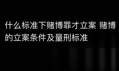 什么标准下赌博罪才立案 赌博的立案条件及量刑标准