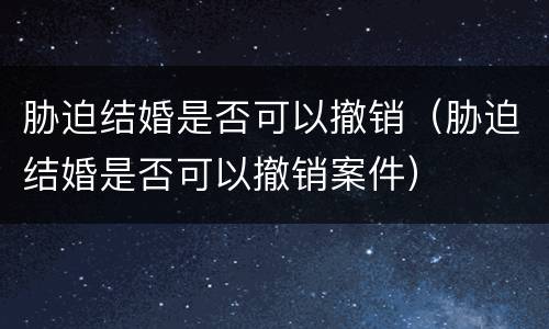 胁迫结婚是否可以撤销（胁迫结婚是否可以撤销案件）