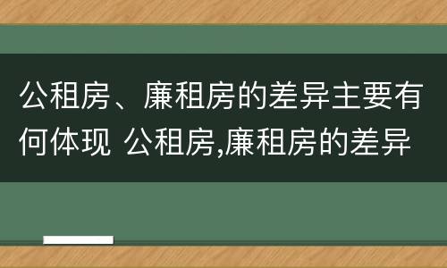 公租房、廉租房的差异主要有何体现 公租房,廉租房的差异主要有何体现