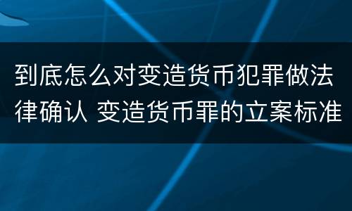 到底怎么对变造货币犯罪做法律确认 变造货币罪的立案标准