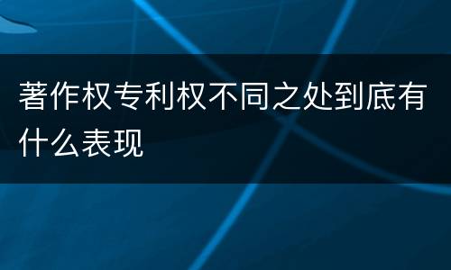 著作权专利权不同之处到底有什么表现