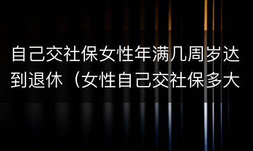 自己交社保女性年满几周岁达到退休（女性自己交社保多大年龄可以退休）