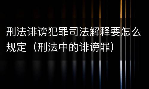 刑法诽谤犯罪司法解释要怎么规定（刑法中的诽谤罪）